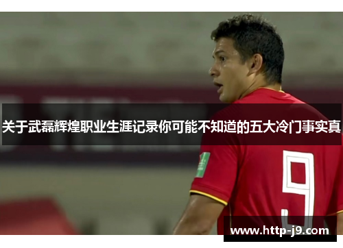 关于武磊辉煌职业生涯记录你可能不知道的五大冷门事实真 关于武磊辉煌职业生涯记录你可能不知道的五大冷门事实真