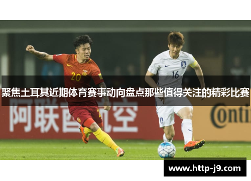 聚焦土耳其近期体育赛事动向盘点那些值得关注的精彩比赛 聚焦土耳其近期体育赛事动向盘点那些值得关注的精彩比赛