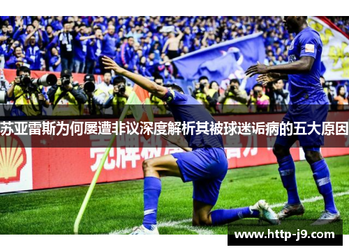 苏亚雷斯为何屡遭非议深度解析其被球迷诟病的五大原因