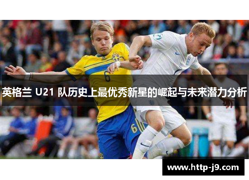 英格兰 U21 队历史上最优秀新星的崛起与未来潜力分析