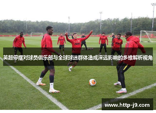 英超停摆对球员俱乐部与全球球迷群体造成深远影响的多维解析视角