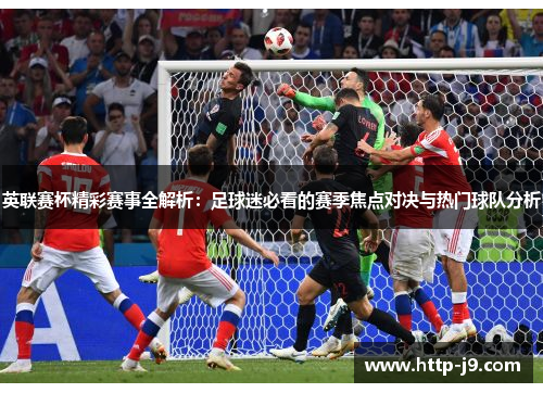 英联赛杯精彩赛事全解析：足球迷必看的赛季焦点对决与热门球队分析