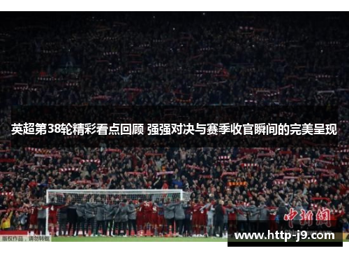 英超第38轮精彩看点回顾 强强对决与赛季收官瞬间的完美呈现