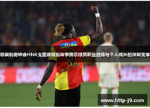 菲奥利奇转会HNK戈里察背后故事揭示球员职业选择与个人成长的深刻变革