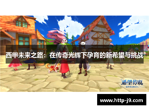 西甲未来之路:在传奇光辉下孕育的新希望与挑战 西甲未来之路:在传奇光辉下孕育的新希望与挑战