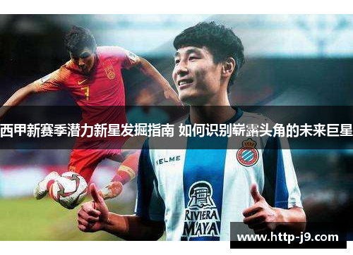 西甲新赛季潜力新星发掘指南 如何识别崭露头角的未来巨星