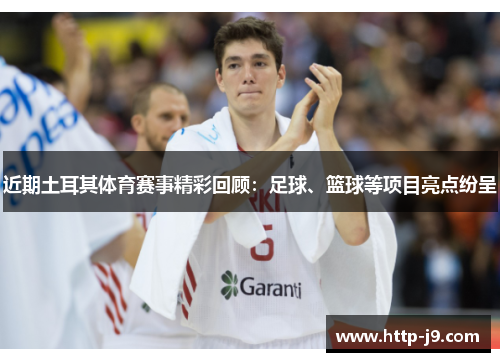 近期土耳其体育赛事精彩回顾：足球、篮球等项目亮点纷呈