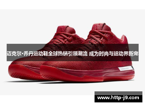 迈克尔·乔丹运动鞋全球热销引领潮流 成为时尚与运动界新宠