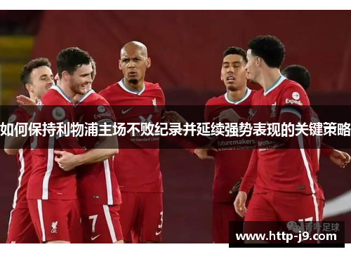 如何保持利物浦主场不败纪录并延续强势表现的关键策略