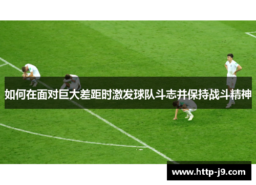 如何在面对巨大差距时激发球队斗志并保持战斗精神