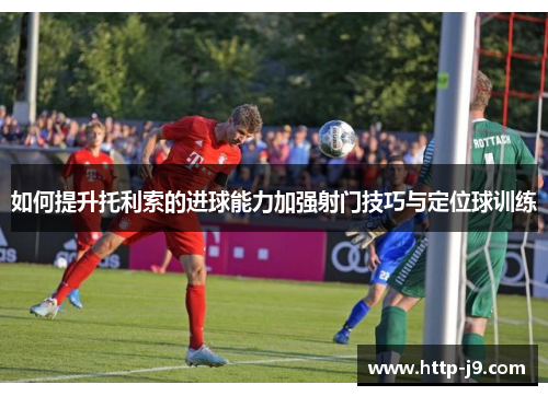 如何提升托利索的进球能力加强射门技巧与定位球训练