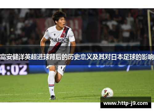 富安健洋英超进球背后的历史意义及其对日本足球的影响 富安健洋英超进球背后的历史意义及其对日本足球的影响
