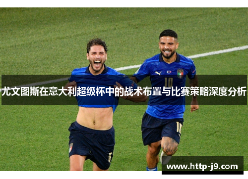 尤文图斯在意大利超级杯中的战术布置与比赛策略深度分析