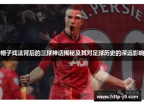 帽子戏法背后的三球神话揭秘及其对足球历史的深远影响