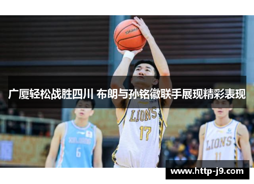 广厦轻松战胜四川 布朗与孙铭徽联手展现精彩表现 广厦轻松战胜四川 布朗与孙铭徽联手展现精彩表现
