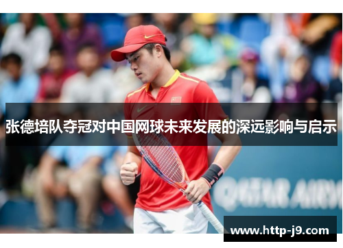 张德培队夺冠对中国网球未来发展的深远影响与启示 张德培队夺冠对中国网球未来发展的深远影响与启示