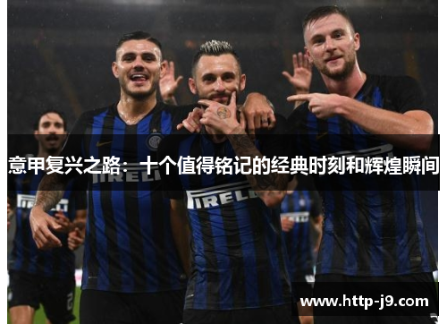 意甲复兴之路：十个值得铭记的经典时刻和辉煌瞬间