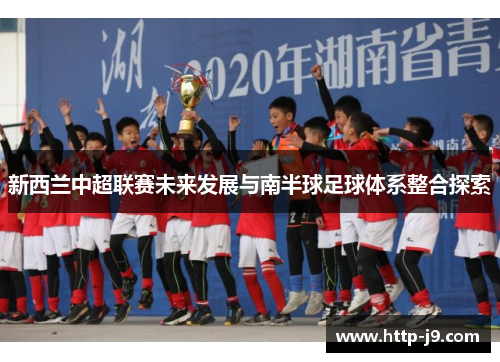 新西兰中超联赛未来发展与南半球足球体系整合探索 新西兰中超联赛未来发展与南半球足球体系整合探索
