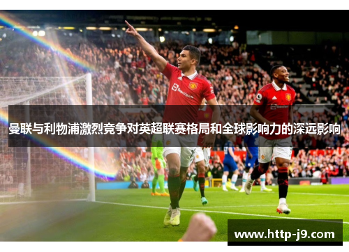 曼联与利物浦激烈竞争对英超联赛格局和全球影响力的深远影响 曼联与利物浦激烈竞争对英超联赛格局和全球影响力的深远影响