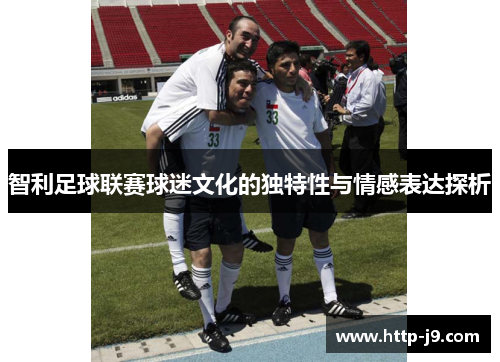 智利足球联赛球迷文化的独特性与情感表达探析 智利足球联赛球迷文化的独特性与情感表达探析