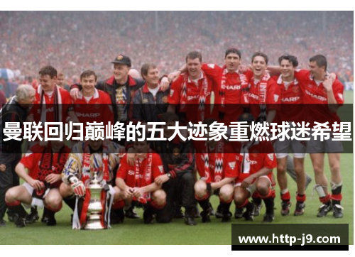 曼联回归巅峰的五大迹象重燃球迷希望