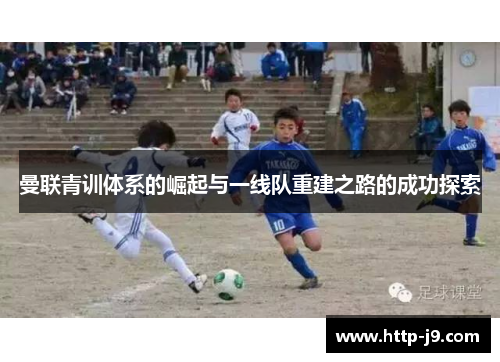 曼联青训体系的崛起与一线队重建之路的成功探索 曼联青训体系的崛起与一线队重建之路的成功探索