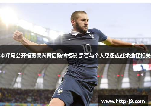 本泽马公开指责德尚背后隐情揭秘 是否与个人恩怨或战术选择相关
