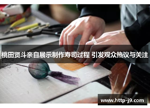 桃田贤斗亲自展示制作寿司过程 引发观众热议与关注 桃田贤斗亲自展示制作寿司过程 引发观众热议与关注
