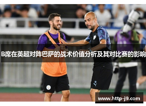 B席在英超对阵巴萨的战术价值分析及其对比赛的影响 B席在英超对阵巴萨的战术价值分析及其对比赛的影响