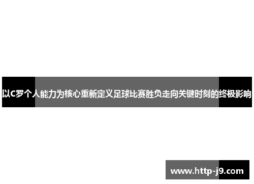 以C罗个人能力为核心重新定义足球比赛胜负走向关键时刻的终极影响 以C罗个人能力为核心重新定义足球比赛胜负走向关键时刻的终极影响
