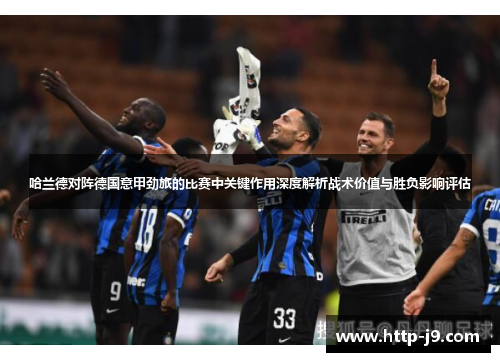哈兰德对阵德国意甲劲旅的比赛中关键作用深度解析战术价值与胜负影响评估 哈兰德对阵德国意甲劲旅的比赛中关键作用深度解析战术价值与胜负影响评估