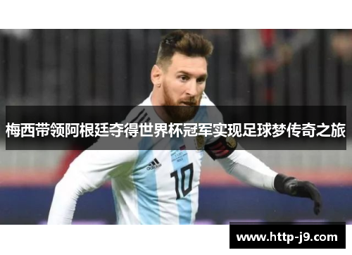 梅西带领阿根廷夺得世界杯冠军实现足球梦传奇之旅
