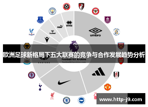 欧洲足球新格局下五大联赛的竞争与合作发展趋势分析 欧洲足球新格局下五大联赛的竞争与合作发展趋势分析