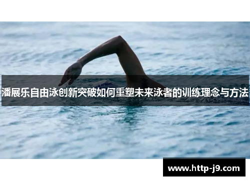 潘展乐自由泳创新突破如何重塑未来泳者的训练理念与方法