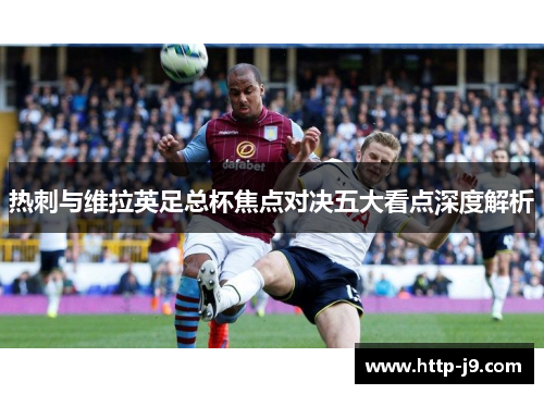 热刺与维拉英足总杯焦点对决五大看点深度解析 热刺与维拉英足总杯焦点对决五大看点深度解析