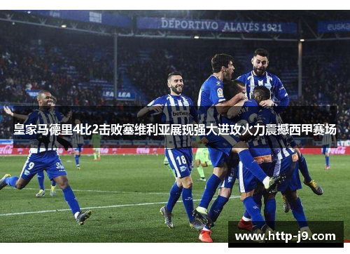 皇家马德里4比2击败塞维利亚展现强大进攻火力震撼西甲赛场