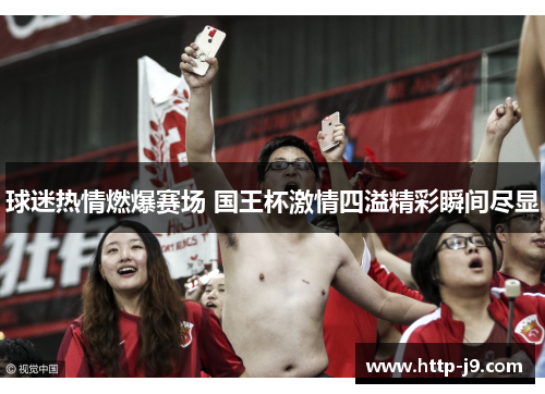球迷热情燃爆赛场 国王杯激情四溢精彩瞬间尽显 球迷热情燃爆赛场 国王杯激情四溢精彩瞬间尽显