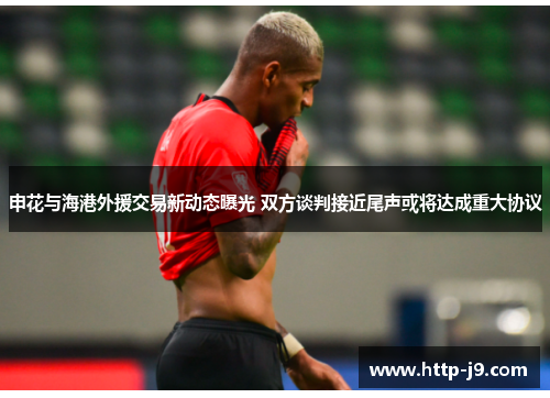 申花与海港外援交易新动态曝光 双方谈判接近尾声或将达成重大协议