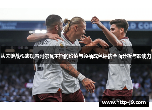 从关键战役表现看阿尔瓦雷斯的价值与领袖成色评估全面分析与影响力