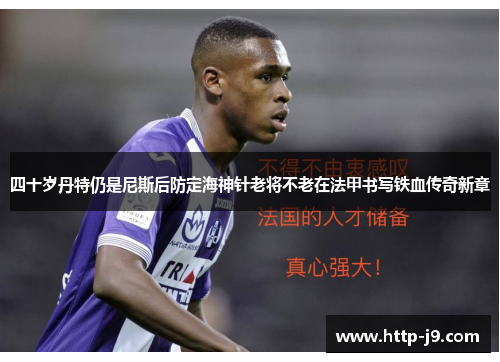 四十岁丹特仍是尼斯后防定海神针老将不老在法甲书写铁血传奇新章 四十岁丹特仍是尼斯后防定海神针老将不老在法甲书写铁血传奇新章