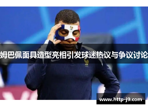 姆巴佩面具造型亮相引发球迷热议与争议讨论 姆巴佩面具造型亮相引发球迷热议与争议讨论