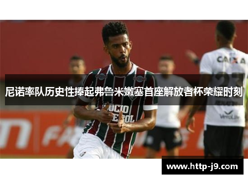 尼诺率队历史性捧起弗鲁米嫩塞首座解放者杯荣耀时刻 尼诺率队历史性捧起弗鲁米嫩塞首座解放者杯荣耀时刻