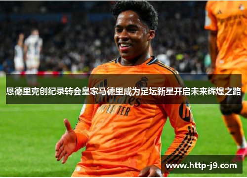 恩德里克创纪录转会皇家马德里成为足坛新星开启未来辉煌之路 恩德里克创纪录转会皇家马德里成为足坛新星开启未来辉煌之路