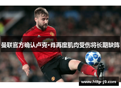 曼联官方确认卢克·肖再度肌肉受伤将长期缺阵