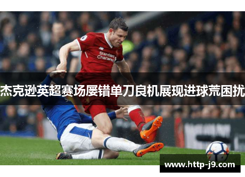 杰克逊英超赛场屡错单刀良机展现进球荒困扰