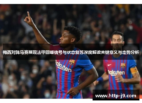 梅西对阵马赛展现法甲回暖信号与状态复苏深度解读关键意义与走势分析 梅西对阵马赛展现法甲回暖信号与状态复苏深度解读关键意义与走势分析