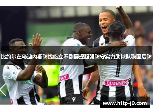 比约尔在乌迪内斯防线屹立不倒展现超强防守实力助球队稳固后防