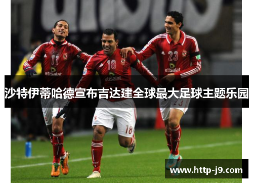 沙特伊蒂哈德宣布吉达建全球最大足球主题乐园 沙特伊蒂哈德宣布吉达建全球最大足球主题乐园