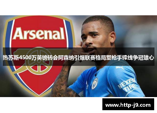 热苏斯4500万英镑转会阿森纳引爆联赛格局塑枪手锋线争冠雄心 热苏斯4500万英镑转会阿森纳引爆联赛格局塑枪手锋线争冠雄心