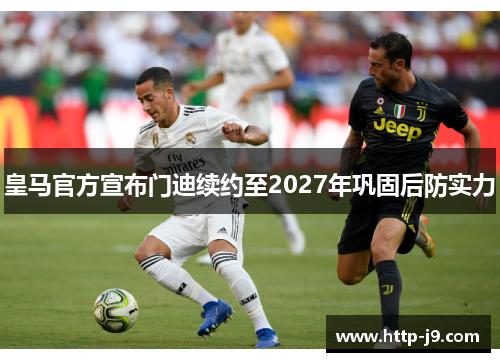 皇马官方宣布门迪续约至2027年巩固后防实力